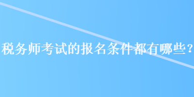 稅務(wù)師考試的報名條件都有哪些？