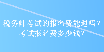 稅務(wù)師考試的報名費能退嗎？考試報名費多少錢？