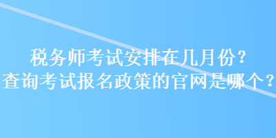 稅務(wù)師考試安排在幾月份？查詢考試報名政策的官網(wǎng)是哪個？