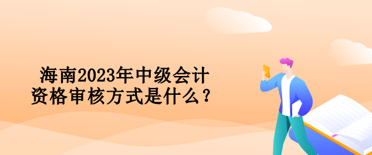 海南2023年中級(jí)會(huì)計(jì)資格審核方式是什么？