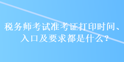 稅務師考試準考證打印時間、入口及要求都是什么？