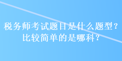 稅務(wù)師考試題目是什么題型？比較簡單的是哪科？