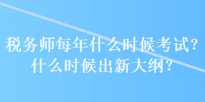 稅務(wù)師每年什么時候考試？什么時候出新大綱？