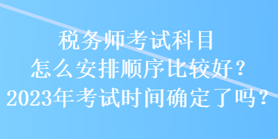 稅務(wù)師考試科目怎么安排順序比較好？2023年考試時間確定了嗎？