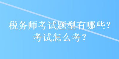 稅務(wù)師考試題型有哪些？考試怎么考？
