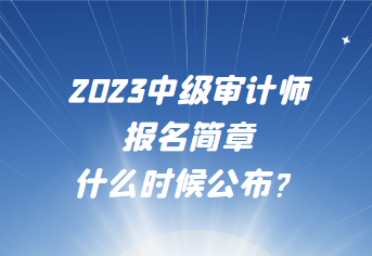 2023中級審計師報名簡章什么時候公布？
