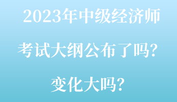 2023年中級經(jīng)濟師考試大綱公布了嗎？變化大嗎？