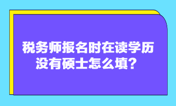 稅務(wù)師報名時在讀學(xué)歷沒有碩士怎么填？