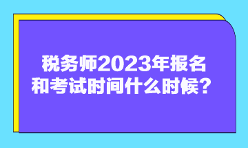 稅務(wù)師2023年報(bào)名和考試時(shí)間什么時(shí)候？