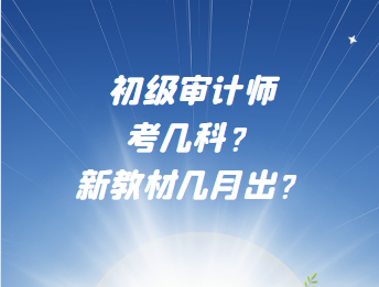 初級(jí)審計(jì)師考幾科？新教材幾月出？