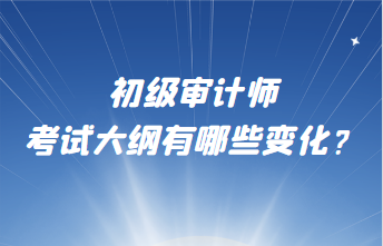初級審計(jì)師考試大綱有哪些變化？
