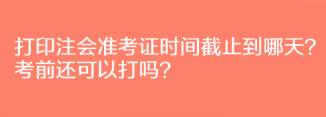 打印注會(huì)準(zhǔn)考證時(shí)間截止到哪天？考前還可以打嗎？