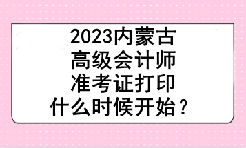 2023內(nèi)蒙古高級會計(jì)師準(zhǔn)考證打印什么時(shí)候開始？