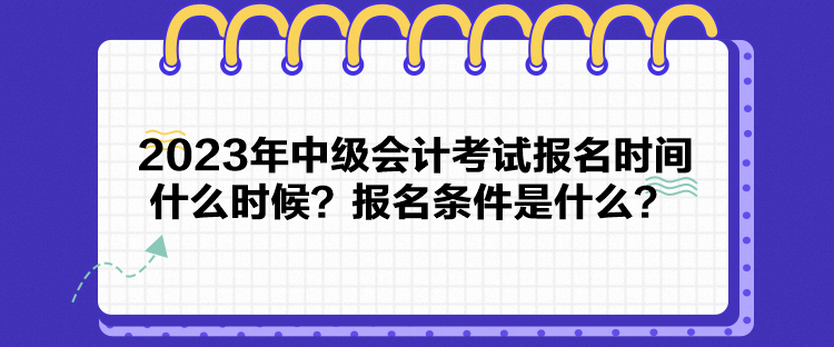 2023年中級會計考試報名時間什么時候？報名條件是什么？