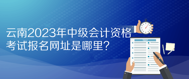 云南2023年中級(jí)會(huì)計(jì)資格考試報(bào)名網(wǎng)址是哪里？