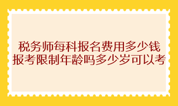 稅務(wù)師每科報(bào)名費(fèi)用多少錢？報(bào)考限制年齡嗎多少歲可以考？