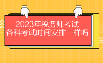 2023年稅務(wù)師考試各科考試時間安排一樣嗎？
