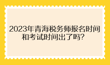 2023年青海稅務(wù)師報名時間和考試時間出了嗎？