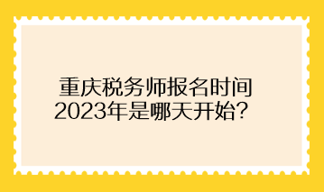 重慶稅務(wù)師報名時間2023年是哪天開始？