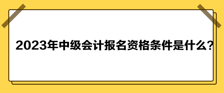 2023年中級會計報名資格條件是什么？