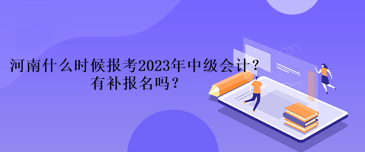 河南什么時候報考2023年中級會計？有補報名嗎？
