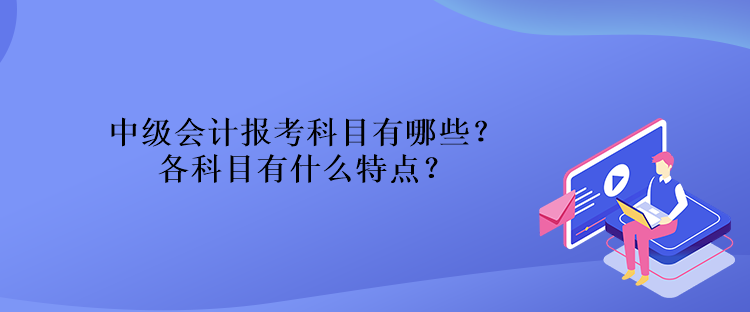 中級(jí)會(huì)計(jì)報(bào)考科目有哪些？各科目有什么特點(diǎn)？