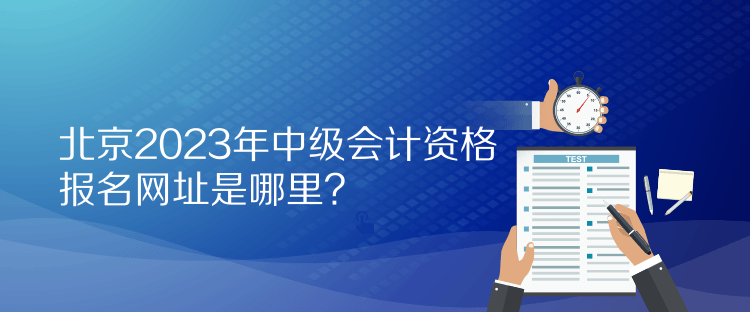 北京2023年中級會計(jì)資格報(bào)名網(wǎng)址是哪里？