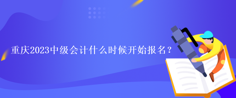 重慶2023中級(jí)會(huì)計(jì)什么時(shí)候開始報(bào)名？