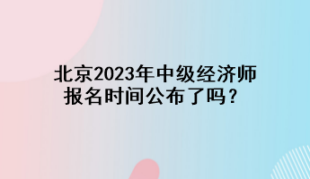 北京2023年中級經(jīng)濟師報名時間公布了嗎？