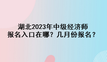 湖北2023年中級(jí)經(jīng)濟(jì)師報(bào)名入口在哪？幾月份報(bào)名？