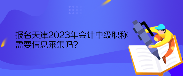 報(bào)名天津2023年會(huì)計(jì)中級(jí)職稱需要信息采集嗎？