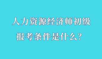 人力資源經(jīng)濟師初級報考條件是什么？