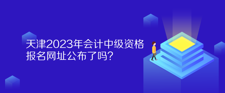 天津2023年會計中級資格報名網(wǎng)址公布了嗎？