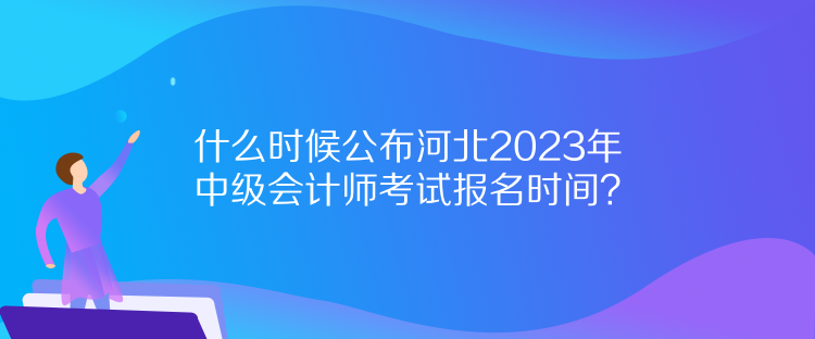 什么時(shí)候公布河北2023年中級(jí)會(huì)計(jì)師考試報(bào)名時(shí)間？
