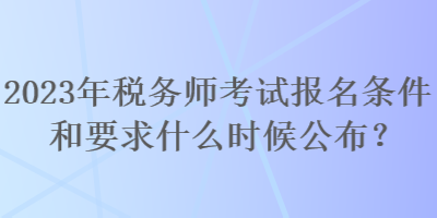 2023年稅務(wù)師考試報(bào)名條件和要求什么時(shí)候公布？