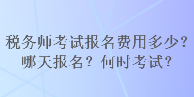 稅務(wù)師考試報名費(fèi)用多少？哪天報名？何時考試？
