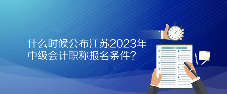 什么時(shí)候公布江蘇2023年中級(jí)會(huì)計(jì)職稱報(bào)名條件？