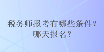 稅務(wù)師報考有哪些條件？哪天報名？