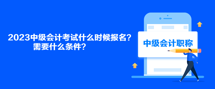 2023中級會計考試什么時候報名？需要什么條件？