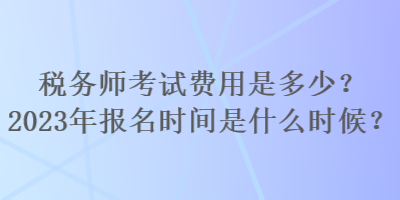 稅務(wù)師考試費用是多少？2023年報名時間是什么時候？