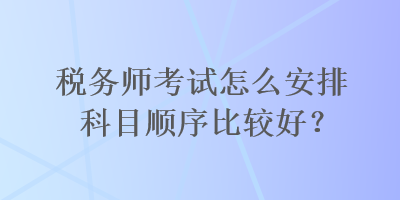 稅務(wù)師考試怎么安排科目順序比較好？