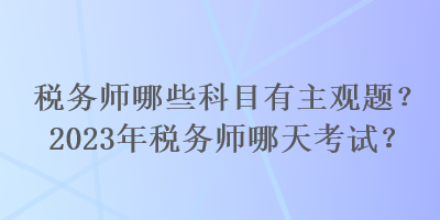 稅務(wù)師哪些科目有主觀題？2023年稅務(wù)師哪天考試？