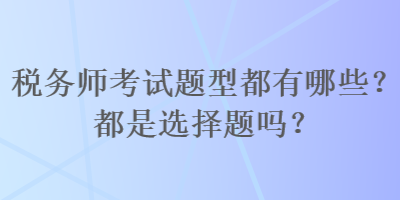 稅務(wù)師考試題型都有哪些？都是選擇題嗎？