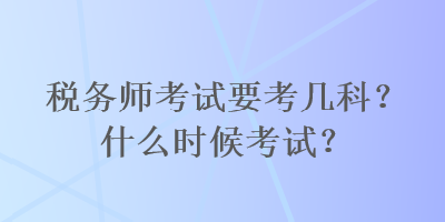 稅務(wù)師考試要考幾科？什么時候考試？
