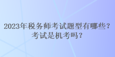 2023年稅務(wù)師考試題型有哪些？考試是機(jī)考嗎？