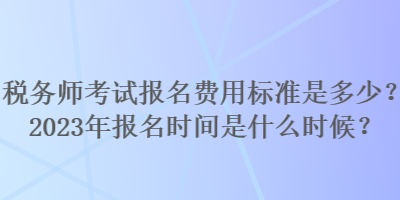 稅務(wù)師考試報名費用標(biāo)準(zhǔn)是多少？2023年報名時間是什么時候？