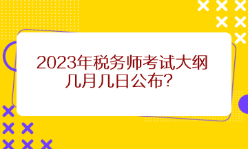 2023年稅務(wù)師考試大綱幾月幾日公布？