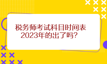 稅務(wù)師考試科目時(shí)間表2023年的出了嗎？