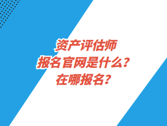 資產評估師報名官網是什么？在哪報名？