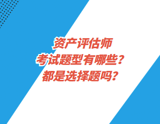 資產(chǎn)評估師考試題型有哪些？都是選擇題嗎？